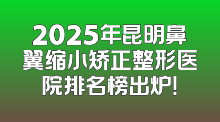 2025年昆明鼻翼缩小矫正整形医院排名榜出炉！