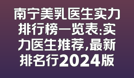 南宁美乳医生实力排行榜一览表：实力医生推荐，最新排名行2024版