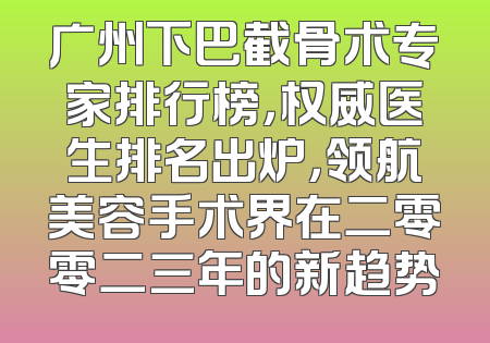 广州下巴截骨术专家排行榜，权威医生排名出炉，领航美容手术界在二零零二三年的新趋势