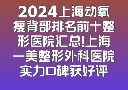 2024上海动氧瘦背部排名前十整形医院汇总！上海一美整形外科医院实力口碑获好评