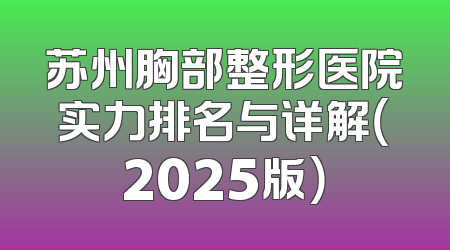 苏州胸部整形医院实力排名与详解（2025版）