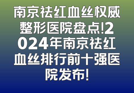 南京祛红血丝权威整形医院盘点！2024年南京祛红血丝排行前十强医院发布！
