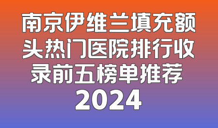 南京伊维兰填充额头热门医院排行收录前五榜单推荐 2024