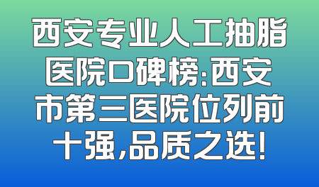 西安专业人工抽脂医院口碑榜：西安市第三医院位列前十强，品质之选！
