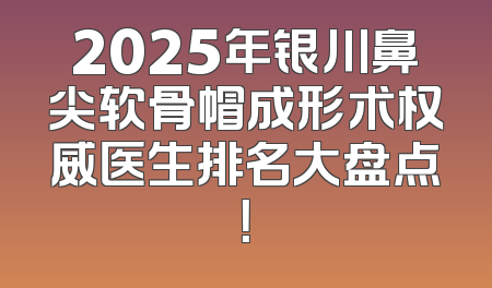 2025年银川鼻尖软骨帽成形术权威医生排名大盘点！