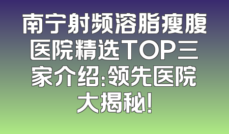 南宁射频溶脂瘦腹医院精选TOP三家介绍：领先医院大揭秘！