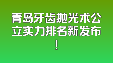 青岛牙齿抛光术公立实力排名新发布!