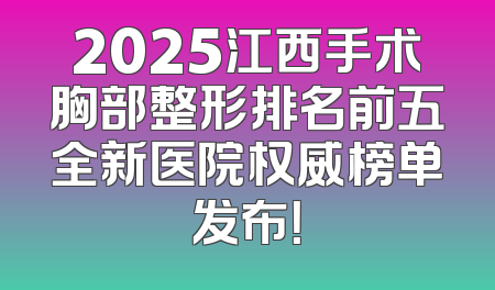 2025江西手术胸部整形排名前五全新医院权威榜单发布！