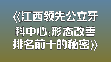 《江西领先公立牙科中心：形态改善排名前十的秘密》