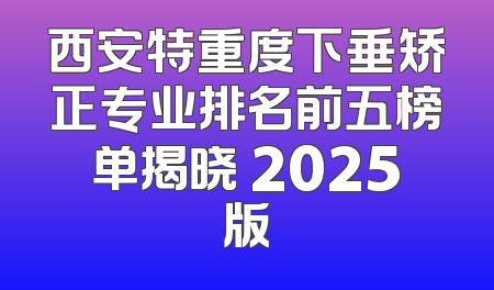 西安特重度下垂矫正专业排名前五榜单揭晓 2025版