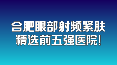 合肥眼部射频紧肤精选前五强医院！