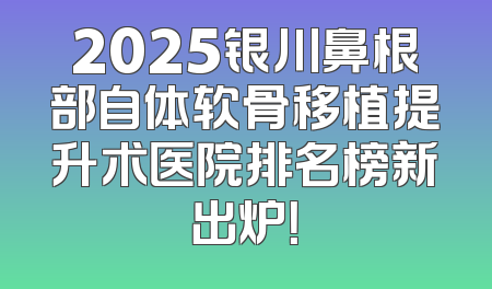 2025银川鼻根部自体软骨移植提升术医院排名榜新出炉！