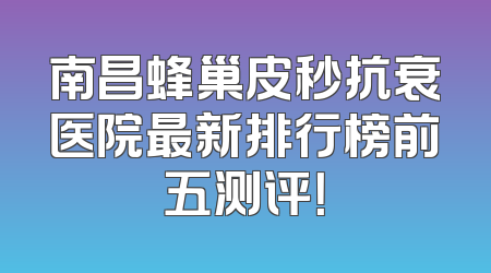 南昌蜂巢皮秒抗衰医院最新排行榜前五测评！