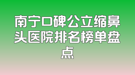 南宁口碑公立缩鼻头医院排名榜单盘点