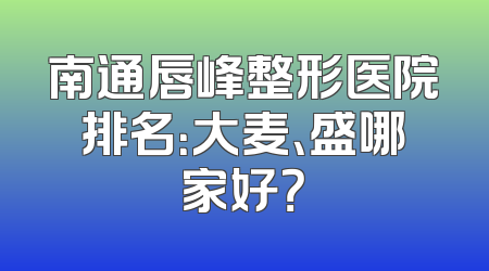南通唇峰整形医院排名：大麦、盛哪家好？
