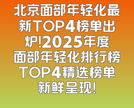 北京面部年轻化最新TOP4榜单出炉！2025年度面部年轻化排行榜TOP4精选榜单新鲜呈现！