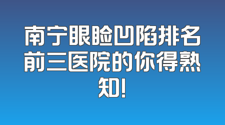 南宁眼睑凹陷排名前三医院的你得熟知!