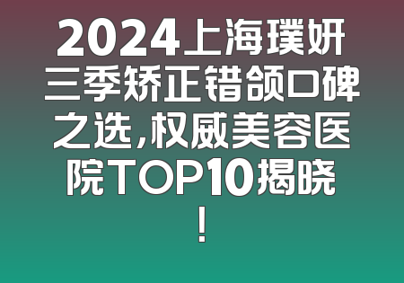 2024上海璞妍三季矫正错颌口碑之选，权威美容医院TOP10揭晓！