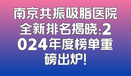 南京共振吸脂医院全新排名揭晓：2024年度榜单重磅出炉！