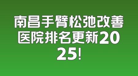 南昌手臂松弛改善医院排名更新2025！
