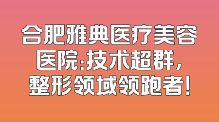 合肥雅典医疗美容医院：技术超群，整形领域领跑者！