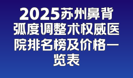 2025苏州鼻背弧度调整术权威医院排名榜及价格一览表
