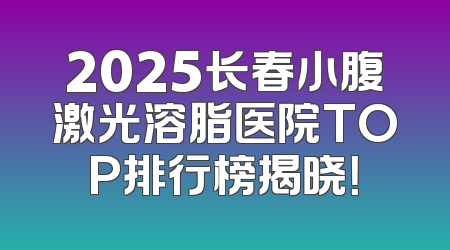2025长春小腹激光溶脂医院TOP排行榜揭晓！