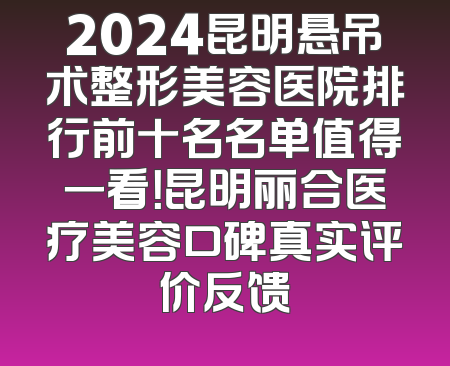 2024昆明悬吊术整形美容医院排行前十名名单值得一看！昆明丽合医疗美容口碑真实评价反馈