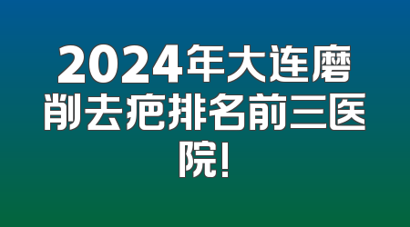 2024年大连磨削去疤排名前三医院!