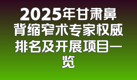 2025年甘肃鼻背缩窄术专家权威排名及开展项目一览