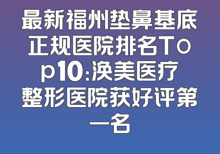 最新福州垫鼻基底正规医院排名Top10：涣美医疗整形医院获好评第一名