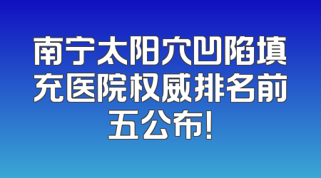南宁太阳穴凹陷填充医院权威排名前五公布！