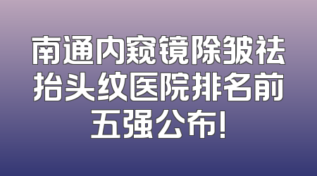 南通内窥镜除皱祛抬头纹医院排名前五强公布!
