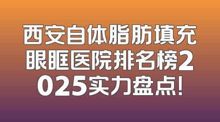 西安自体脂肪填充眼眶医院排名榜2025实力盘点！