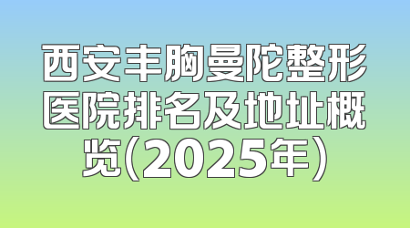 西安丰胸曼陀整形医院排名及地址概览（2025年）