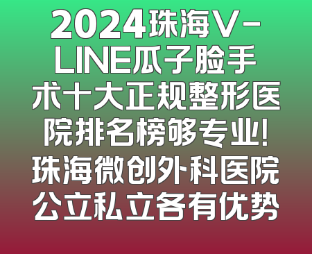 2024珠海V-LINE瓜子脸手术十大正规整形医院排名榜够专业！珠海微创外科医院公立私立各有优势
