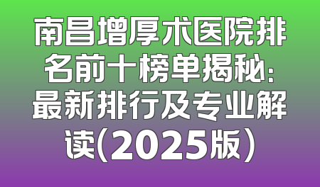 南昌增厚术医院排名前十榜单揭秘：最新排行及专业解读（2025版）