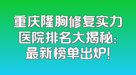 重庆隆胸修复实力医院排名大揭秘：最新榜单出炉！