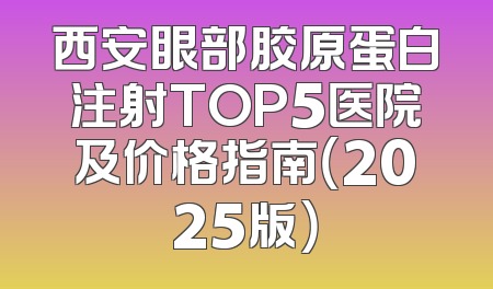西安眼部胶原蛋白注射TOP5医院及价格指南（2025版）