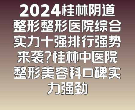 2024桂林阴道整形整形医院综合实力十强排行强势来袭？桂林中医院整形美容科口碑实力强劲