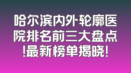 哈尔滨内外轮廓医院排名前三大盘点！最新榜单揭晓！
