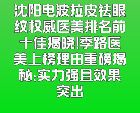 沈阳电波拉皮祛眼纹权威医美排名前十佳揭晓！季路医美上榜理由重磅揭秘：实力强且效果突出