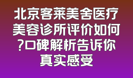 北京客莱美舍医疗美容诊所评价如何？口碑解析告诉你真实感受