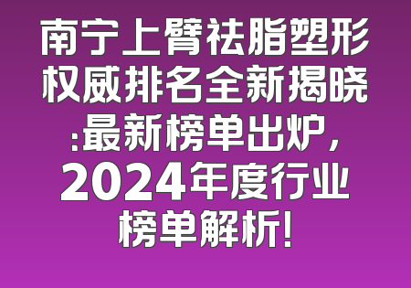南宁上臂祛脂塑形权威排名全新揭晓：最新榜单出炉，2024年度行业榜单解析！