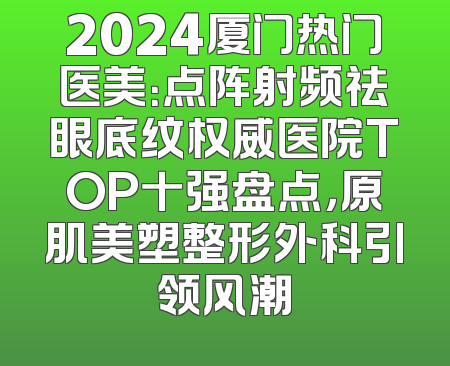 2024厦门热门医美：点阵射频祛眼底纹权威医院TOP十强盘点，原肌美塑整形外科引领风潮