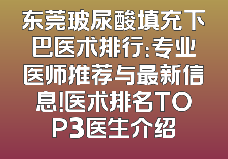 东莞玻尿酸填充下巴医术排行：专业医师推荐与最新信息！医术排名TOP3医生介绍