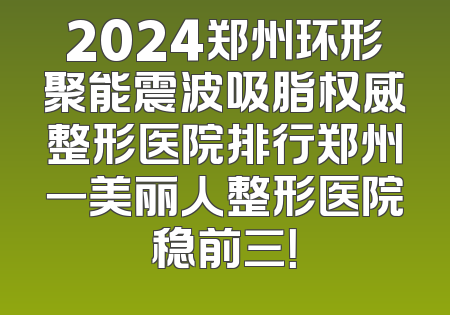 2024郑州环形聚能震波吸脂权威整形医院排行郑州一美丽人整形医院稳前三！