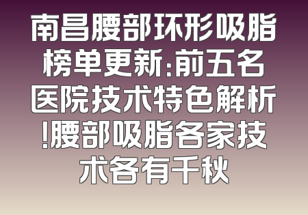 南昌腰部环形吸脂榜单更新：前五名医院技术特色解析！腰部吸脂各家技术各有千秋