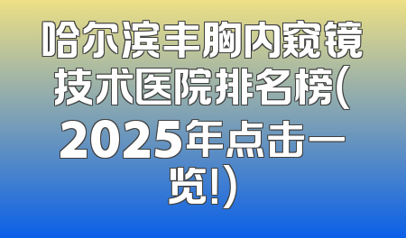 哈尔滨丰胸内窥镜技术医院排名榜（2025年点击一览！）