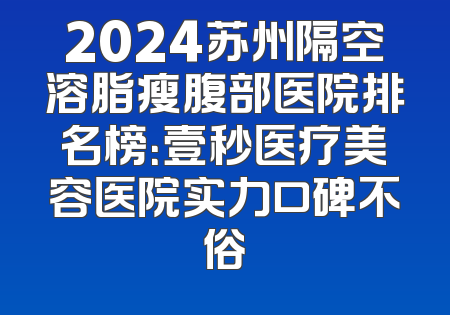 2024苏州隔空溶脂瘦腹部医院排名榜：壹秒医疗美容医院实力口碑不俗